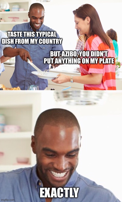 a little exaggerated | TASTE THIS TYPICAL DISH FROM MY COUNTRY; BUT AZIBO, YOU DIDN'T PUT ANYTHING ON MY PLATE; EXACTLY | image tagged in dark humor,memes,funny,black humor | made w/ Imgflip meme maker