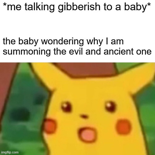 huh | *me talking gibberish to a baby*; the baby wondering why I am summoning the evil and ancient one | image tagged in memes,surprised pikachu | made w/ Imgflip meme maker