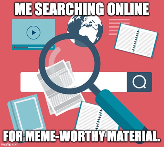 Looking For Stuff To Make Memes Out Of | ME SEARCHING ONLINE; FOR MEME-WORTHY MATERIAL. | image tagged in memes | made w/ Imgflip meme maker