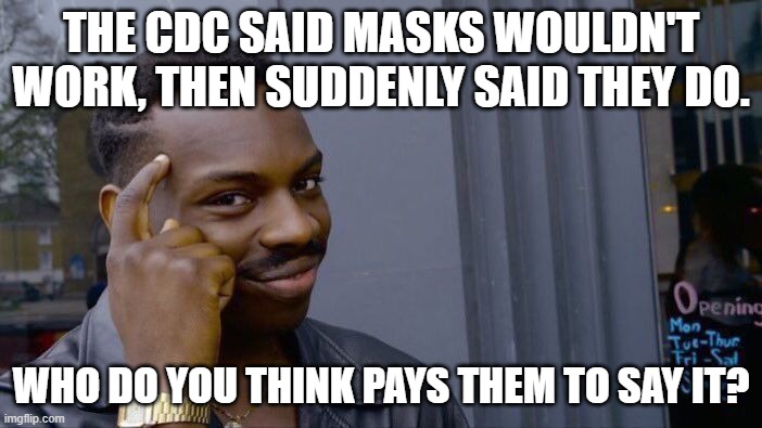 Roll Safe Think About It | THE CDC SAID MASKS WOULDN'T WORK, THEN SUDDENLY SAID THEY DO. WHO DO YOU THINK PAYS THEM TO SAY IT? | image tagged in memes,roll safe think about it | made w/ Imgflip meme maker