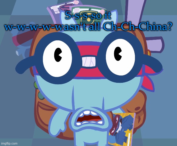 Surprised Sniffles (HTF) | S-s-s-so it w-w-w-w-wasn't all Ch-Ch-China? | image tagged in surprised sniffles htf | made w/ Imgflip meme maker