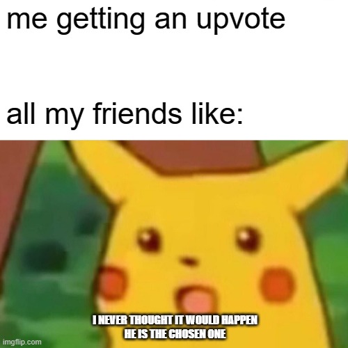 my new day being famous | me getting an upvote; all my friends like:; I NEVER THOUGHT IT WOULD HAPPEN 
HE IS THE CHOSEN ONE | image tagged in memes,surprised pikachu | made w/ Imgflip meme maker