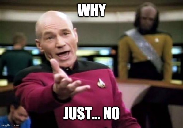 Picard Wtf Meme | WHY JUST... NO | image tagged in memes,picard wtf | made w/ Imgflip meme maker