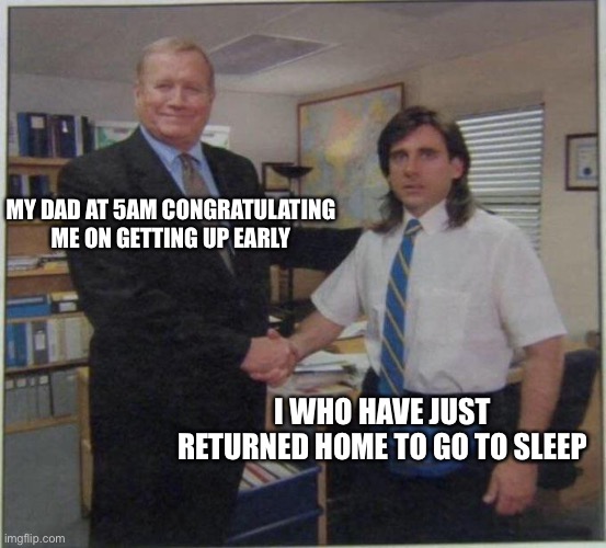 >meme title goes here< | MY DAD AT 5AM CONGRATULATING ME ON GETTING UP EARLY; I WHO HAVE JUST RETURNED HOME TO GO TO SLEEP | image tagged in the office handshake,meme,funny,the office | made w/ Imgflip meme maker