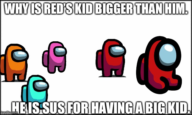 plain white | WHY IS RED’S KID BIGGER THAN HIM. HE IS SUS FOR HAVING A BIG KID. | image tagged in plain white | made w/ Imgflip meme maker
