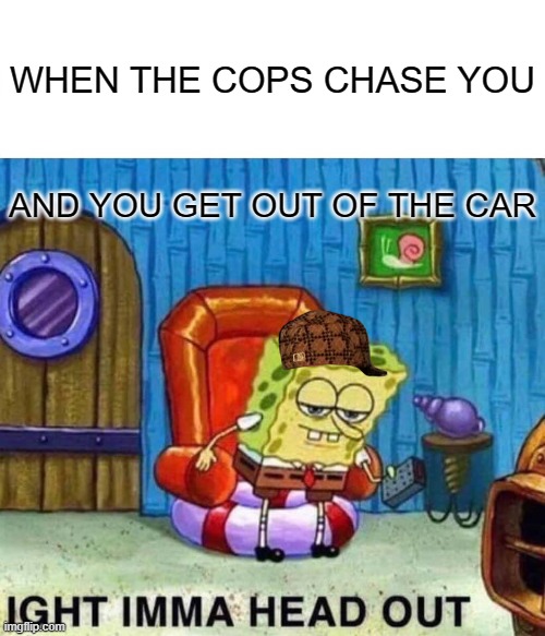 Spongebob Ight Imma Head Out | WHEN THE COPS CHASE YOU; AND YOU GET OUT OF THE CAR | image tagged in memes,spongebob ight imma head out | made w/ Imgflip meme maker