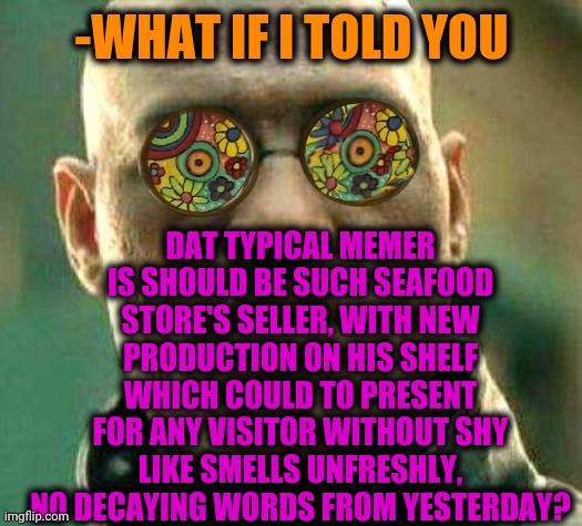 -Glad, me the same. | DAT TYPICAL MEMER IS SHOULD BE SUCH SEAFOOD STORE'S SELLER, WITH NEW PRODUCTION ON HIS SHELF WHICH COULD TO PRESENT FOR ANY VISITOR WITHOUT SHY LIKE SMELLS UNFRESHLY, NO DECAYING WORDS FROM YESTERDAY? -WHAT IF I TOLD YOU | image tagged in acid kicks in morpheus,landon_the_memer,what if i told you,matrix morpheus,seafood,grocery store | made w/ Imgflip meme maker