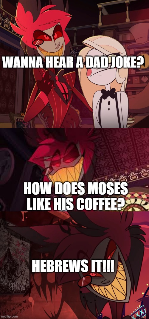 WANNA HEAR A DAD JOKE? HOW DOES MOSES LIKE HIS COFFEE? HEBREWS IT!!! | image tagged in alastor having his hand over charlie's shoulder hazbin hotel,alastor looking down menacingly,alastor head tilt | made w/ Imgflip meme maker