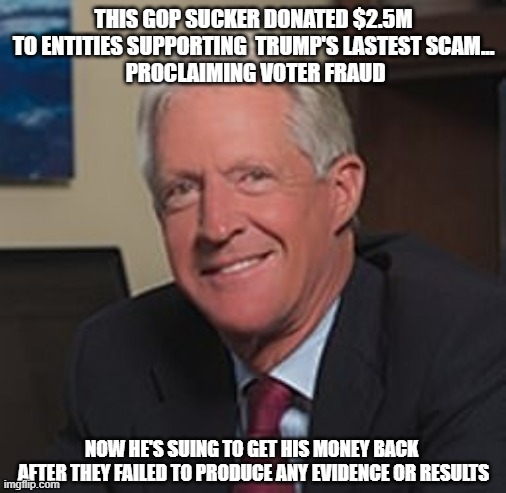 When even GOP supporters finally realize they're being scammed | THIS GOP SUCKER DONATED $2.5M TO ENTITIES SUPPORTING  TRUMP'S LASTEST SCAM...
 PROCLAIMING VOTER FRAUD; NOW HE'S SUING TO GET HIS MONEY BACK 
AFTER THEY FAILED TO PRODUCE ANY EVIDENCE OR RESULTS | image tagged in trump,election 2020,voter fraud,loser | made w/ Imgflip meme maker