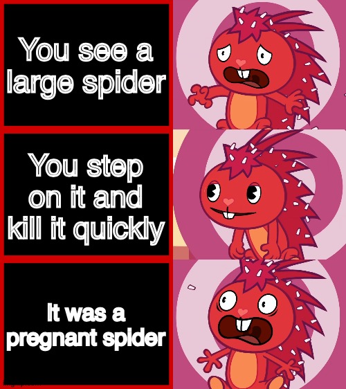 Oh god... | You see a large spider; You step on it and kill it quickly; It was a pregnant spider | image tagged in flaky panik kalm panik htf | made w/ Imgflip meme maker