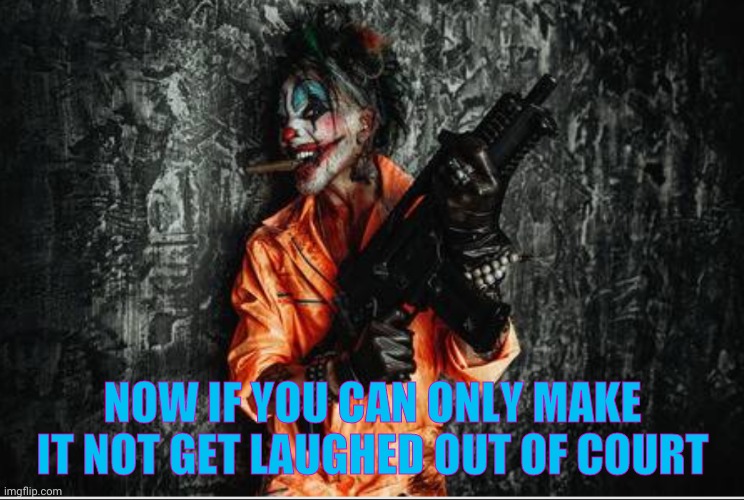 w | NOW IF YOU CAN ONLY MAKE IT NOT GET LAUGHED OUT OF COURT | image tagged in rambunctious clown | made w/ Imgflip meme maker