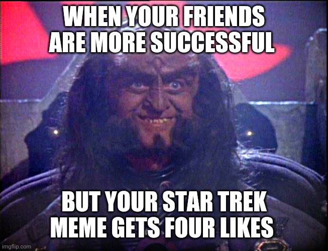 Gowron is Pleased (enhanced) | WHEN YOUR FRIENDS ARE MORE SUCCESSFUL; BUT YOUR STAR TREK MEME GETS FOUR LIKES | image tagged in gowron is pleased enhanced | made w/ Imgflip meme maker