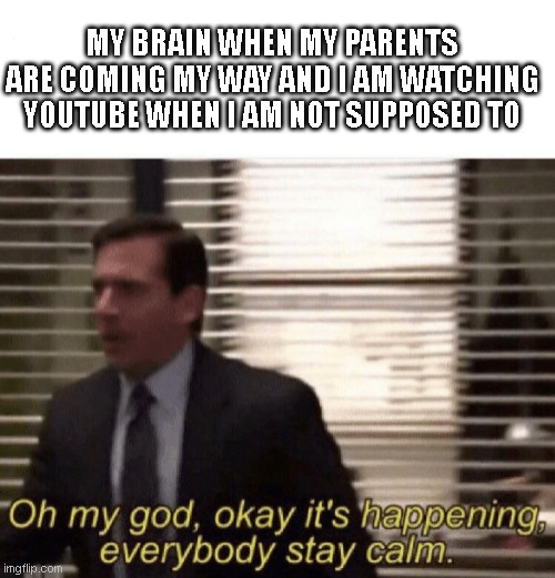 Oh my god,okay it's happening,everybody stay calm | MY BRAIN WHEN MY PARENTS ARE COMING MY WAY AND I AM WATCHING YOUTUBE WHEN I AM NOT SUPPOSED TO | image tagged in oh my god okay it's happening everybody stay calm | made w/ Imgflip meme maker