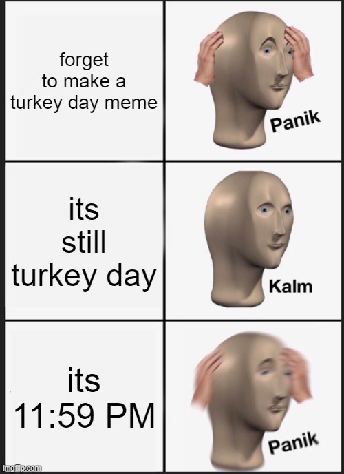 Panik Kalm Panik | forget to make a turkey day meme; its still turkey day; its 11:59 PM | image tagged in memes,panik kalm panik | made w/ Imgflip meme maker