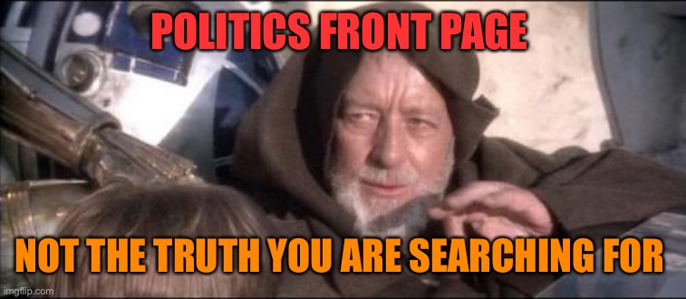 These Aren't The Droids You Were Looking For Meme | POLITICS FRONT PAGE NOT THE TRUTH YOU ARE SEARCHING FOR | image tagged in memes,these aren't the droids you were looking for | made w/ Imgflip meme maker