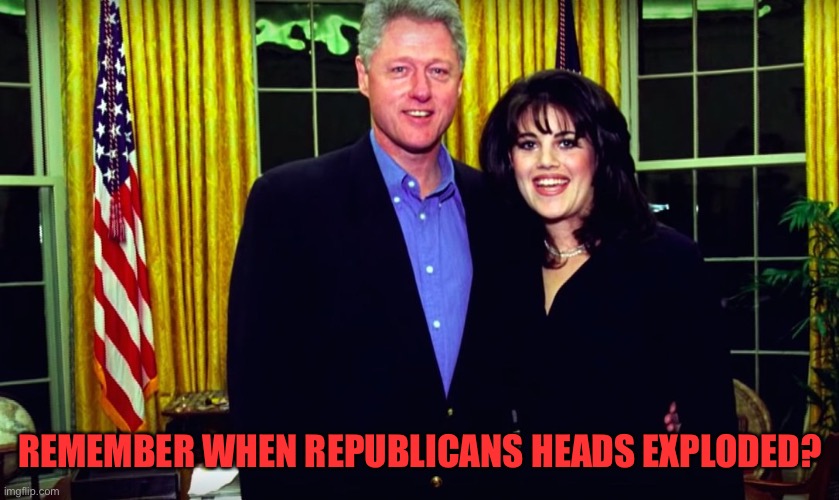 Bill Clinton and Monica Lewinsky | REMEMBER WHEN REPUBLICANS HEADS EXPLODED? | image tagged in bill clinton and monica lewinsky | made w/ Imgflip meme maker