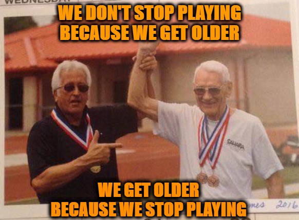 FANS of Play | WE DON'T STOP PLAYING BECAUSE WE GET OLDER; WE GET OLDER BECAUSE WE STOP PLAYING | image tagged in fitness,health,play,sports,seniors,games | made w/ Imgflip meme maker