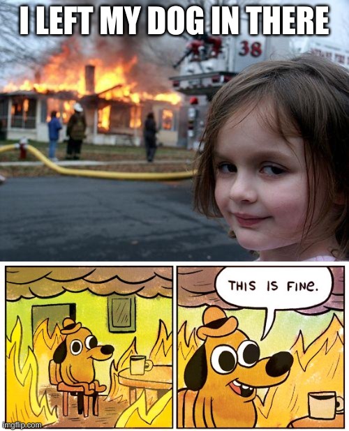 I LEFT MY DOG IN THERE | image tagged in memes,disaster girl,this is fine | made w/ Imgflip meme maker