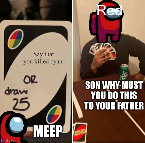 UNO Draw 25 Cards | Red; Say that you killed cyan; SON WHY MUST YOU DO THIS TO YOUR FATHER; MEEP | image tagged in memes,uno draw 25 cards,uno,among us | made w/ Imgflip meme maker