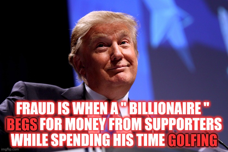 Shameless | GOLFING; FRAUD IS WHEN A " BILLIONAIRE " 
BEGS FOR MONEY FROM SUPPORTERS WHILE SPENDING HIS TIME GOLFING; BEGS | image tagged in donald trump no2,memes,trump unfit unqualified dangerous,liar in chief,lock him up,trump lies | made w/ Imgflip meme maker