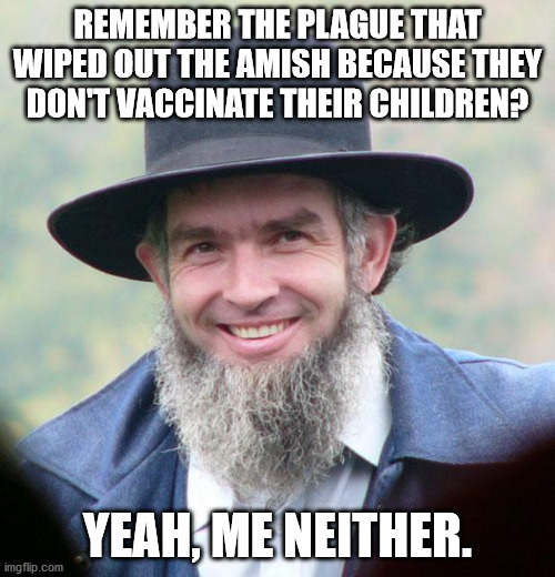 Amish | REMEMBER THE PLAGUE THAT WIPED OUT THE AMISH BECAUSE THEY DON'T VACCINATE THEIR CHILDREN? YEAH, ME NEITHER. | image tagged in amish,vaccination,vaccinations,coronavirus,corona virus,corona | made w/ Imgflip meme maker
