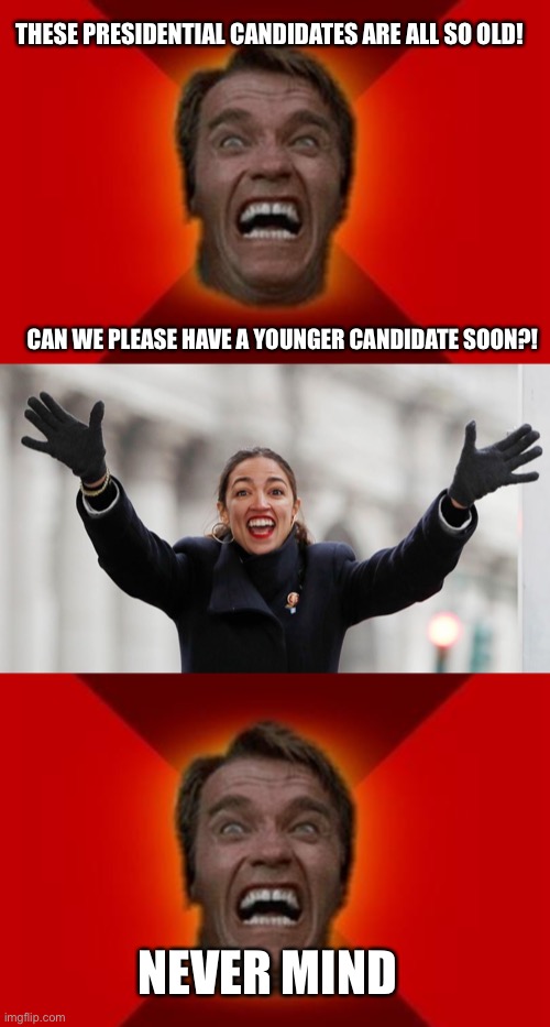 Aoc | THESE PRESIDENTIAL CANDIDATES ARE ALL SO OLD! CAN WE PLEASE HAVE A YOUNGER CANDIDATE SOON?! NEVER MIND | image tagged in arnold meme,aoc free stuff,aoc,funny,memes | made w/ Imgflip meme maker