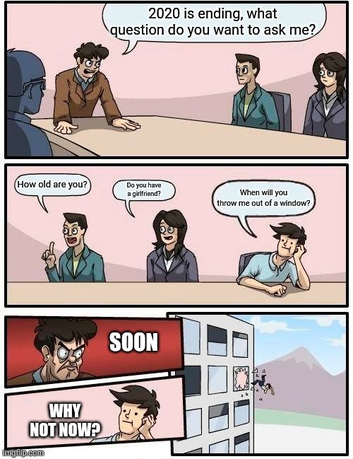 Why not now? | 2020 is ending, what question do you want to ask me? How old are you? Do you have a girlfriend? When will you throw me out of a window? SOON; WHY NOT NOW? | image tagged in memes,boardroom meeting suggestion | made w/ Imgflip meme maker
