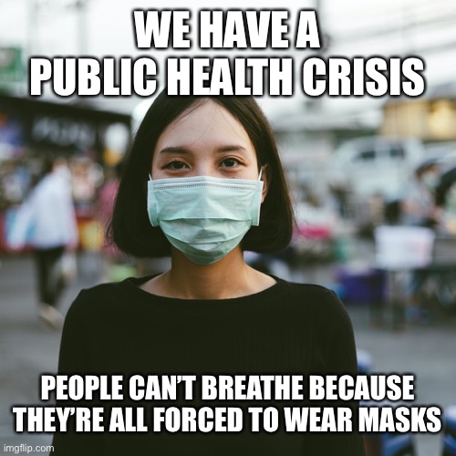 Public Health |  WE HAVE A PUBLIC HEALTH CRISIS; PEOPLE CAN’T BREATHE BECAUSE THEY’RE ALL FORCED TO WEAR MASKS | image tagged in coronavirus,covid-19,face mask,masks,pandemic,government | made w/ Imgflip meme maker
