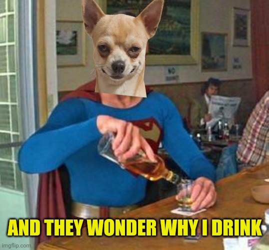 AND THEY WONDER WHY I DRINK | made w/ Imgflip meme maker