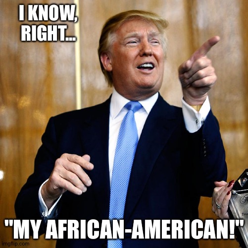 Donal Trump Birthday | I KNOW, RIGHT... "MY AFRICAN-AMERICAN!" | image tagged in donal trump birthday | made w/ Imgflip meme maker