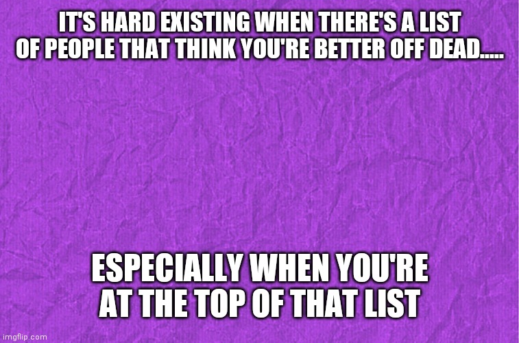 Better Off | IT'S HARD EXISTING WHEN THERE'S A LIST OF PEOPLE THAT THINK YOU'RE BETTER OFF DEAD..... ESPECIALLY WHEN YOU'RE AT THE TOP OF THAT LIST | image tagged in generic purple background | made w/ Imgflip meme maker