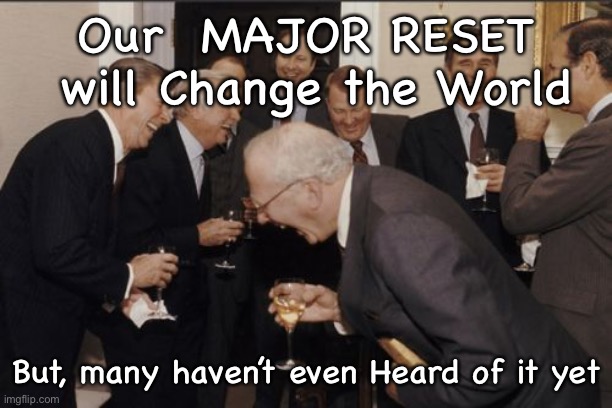 Laughing Men In Suits Meme | Our  MAJOR RESET  will Change the World; But, many haven’t even Heard of it yet | image tagged in memes,laughing men in suits | made w/ Imgflip meme maker