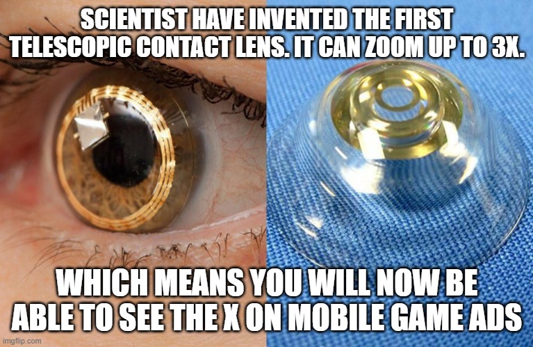 finally | SCIENTIST HAVE INVENTED THE FIRST TELESCOPIC CONTACT LENS. IT CAN ZOOM UP TO 3X. WHICH MEANS YOU WILL NOW BE ABLE TO SEE THE X ON MOBILE GAME ADS | image tagged in memes,first world problems,imgflip | made w/ Imgflip meme maker