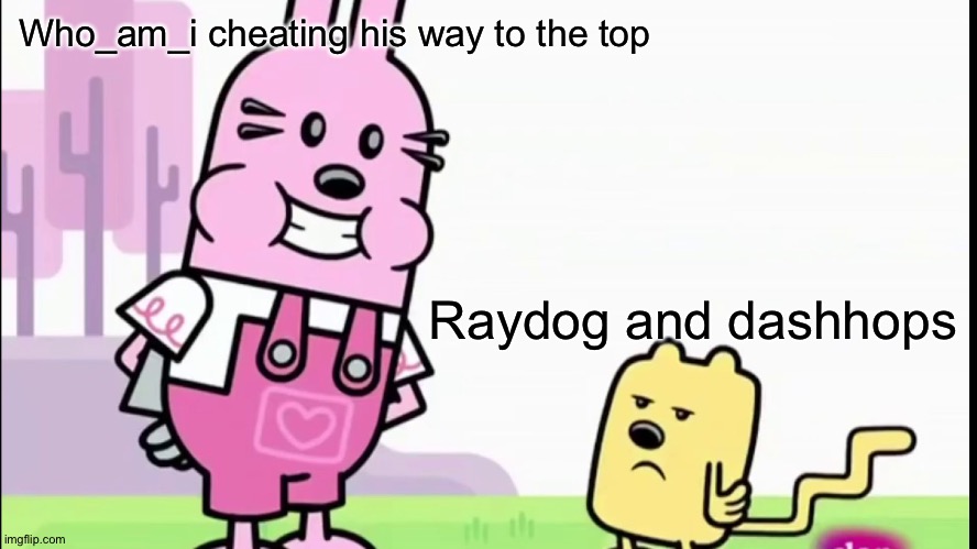 Stop cheating who_am_i | Who_am_i cheating his way to the top; Raydog and dashhops | image tagged in annoyed wubbzy,who_am_i,cheating | made w/ Imgflip meme maker