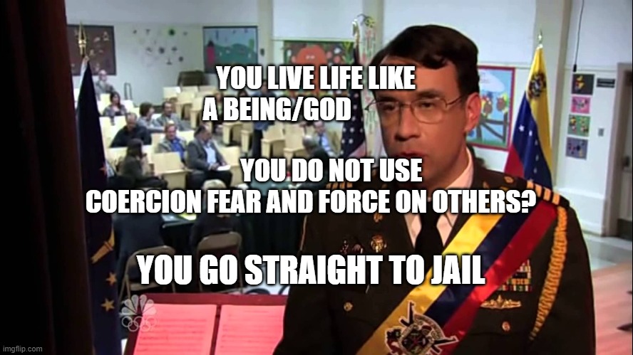 Straight to Jail | YOU LIVE LIFE LIKE A BEING/GOD                                                YOU DO NOT USE COERCION FEAR AND FORCE ON OTHERS? YOU GO STRAIGHT TO JAIL | image tagged in straight to jail | made w/ Imgflip meme maker
