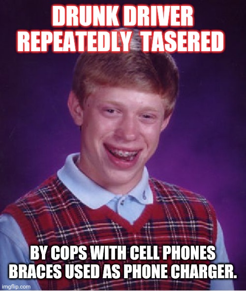 Bad Luck Brian Meme | DRUNK DRIVER REPEATEDLY  TASERED; BY COPS WITH CELL PHONES BRACES USED AS PHONE CHARGER. | image tagged in memes,bad luck brian | made w/ Imgflip meme maker
