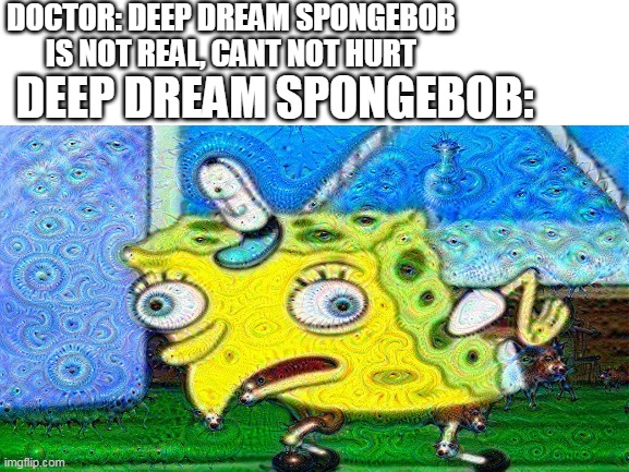 deep dream is weird and bizzare | DOCTOR: DEEP DREAM SPONGEBOB IS NOT REAL, CANT NOT HURT; DEEP DREAM SPONGEBOB: | image tagged in bizarre | made w/ Imgflip meme maker