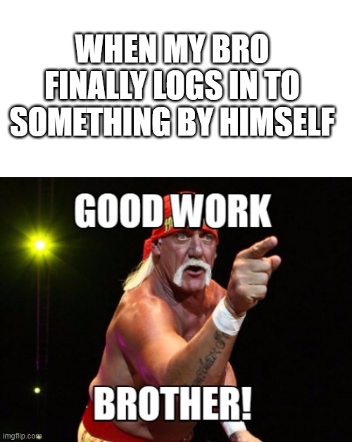 He dON't KnoW TecH | WHEN MY BRO FINALLY LOGS IN TO SOMETHING BY HIMSELF | image tagged in blank white template,hulk hogan | made w/ Imgflip meme maker