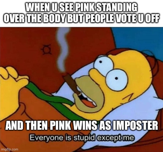 Everyone is stupid except me | WHEN U SEE PINK STANDING OVER THE BODY BUT PEOPLE VOTE U OFF; AND THEN PINK WINS AS IMPOSTER | image tagged in everyone is stupid except me | made w/ Imgflip meme maker