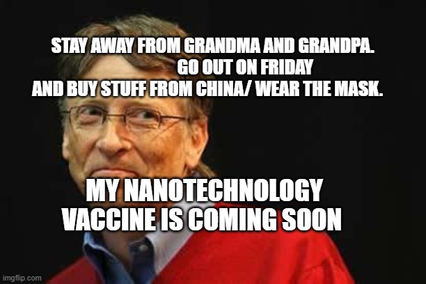 Asshole Bill Gates | STAY AWAY FROM GRANDMA AND GRANDPA.                    GO OUT ON FRIDAY AND BUY STUFF FROM CHINA/ WEAR THE MASK. MY NANOTECHNOLOGY VACCINE IS COMING SOON | image tagged in asshole bill gates | made w/ Imgflip meme maker