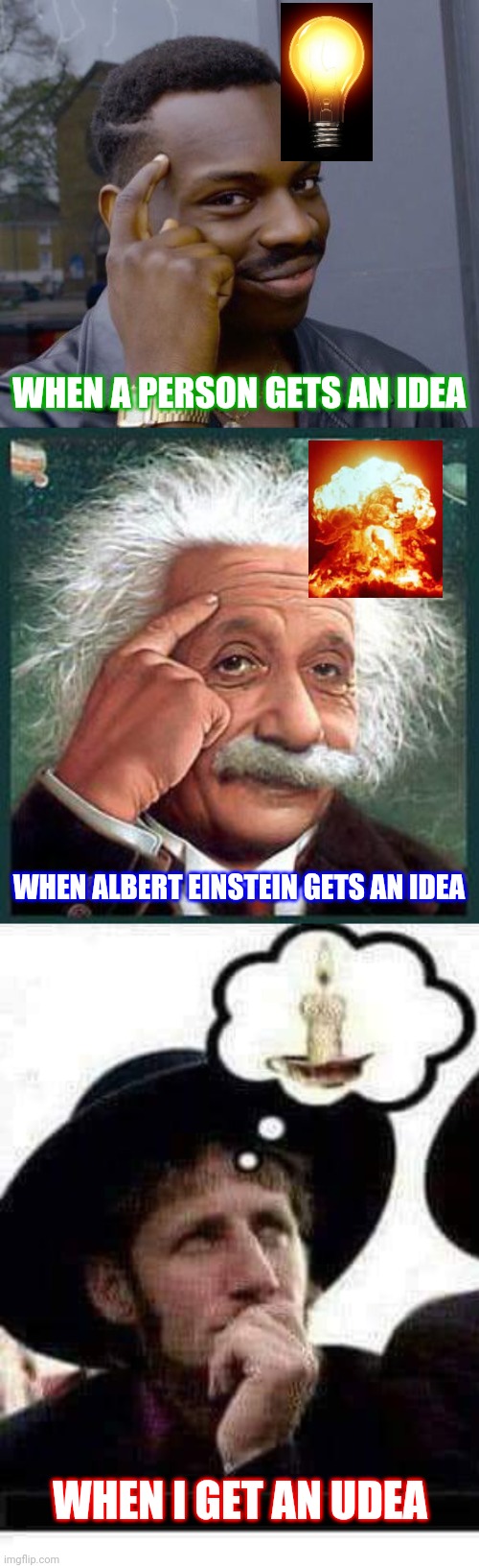 Hmm?! What? Oh, uh... I don't know... | WHEN A PERSON GETS AN IDEA; WHEN ALBERT EINSTEIN GETS AN IDEA; WHEN I GET AN UDEA | image tagged in memes,roll safe think about it,einstein,no ideas | made w/ Imgflip meme maker
