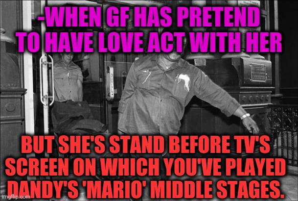 -She was gorgeous. | -WHEN GF HAS PRETEND TO HAVE LOVE ACT WITH HER; BUT SHE'S STAND BEFORE TV'S SCREEN ON WHICH YOU'VE PLAYED DANDY'S 'MARIO' MIDDLE STAGES. | image tagged in when gf has missed something,still a better love story than twilight,drugs are bad,thank you mario,tv humor,adult humor | made w/ Imgflip meme maker