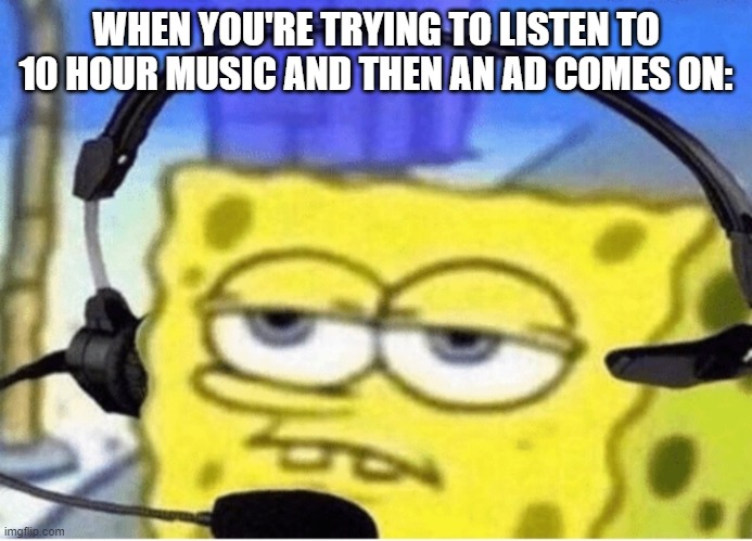C'mon Youtube, you're better than this- | WHEN YOU'RE TRYING TO LISTEN TO 10 HOUR MUSIC AND THEN AN AD COMES ON: | image tagged in spongebob with headphones | made w/ Imgflip meme maker