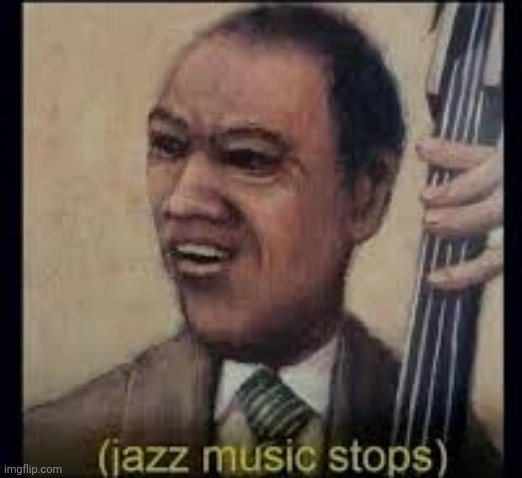 (jazz music stops) | image tagged in jazz music stops | made w/ Imgflip meme maker