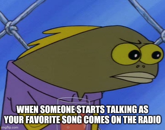 Every time my favorite song is on | WHEN SOMEONE STARTS TALKING AS YOUR FAVORITE SONG COMES ON THE RADIO | image tagged in spongebob long neck fish,nostalgia | made w/ Imgflip meme maker