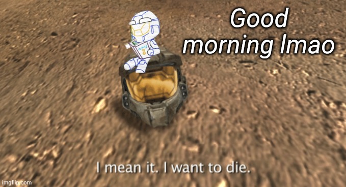 Uhhhhh, what trend should I do today | Good morning lmao | image tagged in i mean it i want to die | made w/ Imgflip meme maker