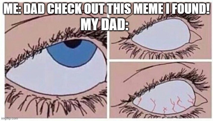 all ways | MY DAD:; ME: DAD CHECK OUT THIS MEME I FOUND! | image tagged in eye roll | made w/ Imgflip meme maker