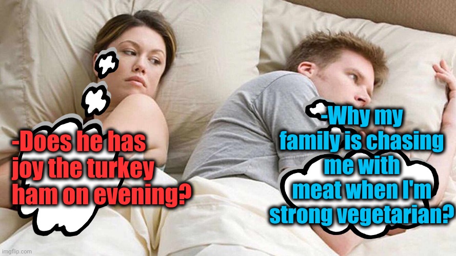 -Cloud's thoughts. | -Why my family is chasing me with meat when I'm strong vegetarian? -Does he has joy the turkey ham on evening? | image tagged in memes,i bet he's thinking about other women,vegetarian,meatwad,redditors wife,bedroom | made w/ Imgflip meme maker
