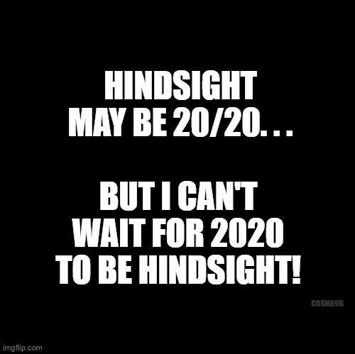 Hindsight 2020 | HINDSIGHT MAY BE 20/20. . . BUT I CAN'T WAIT FOR 2020 TO BE HINDSIGHT! CORN69R | image tagged in blank | made w/ Imgflip meme maker