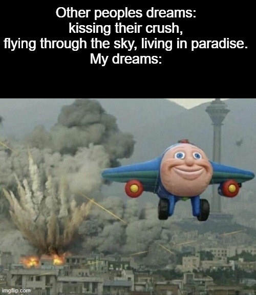 Plane flying from explosions | Other peoples dreams: kissing their crush, flying through the sky, living in paradise.
My dreams: | image tagged in plane flying from explosions | made w/ Imgflip meme maker